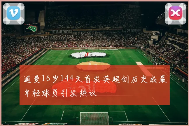 道曼16岁144天首发英超创历史成最年轻球员引发热议
