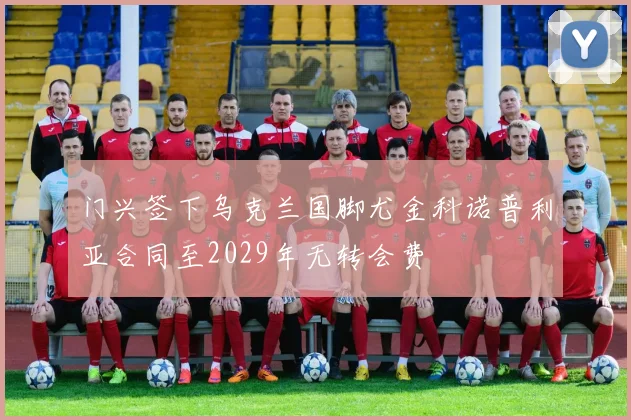 门兴签下乌克兰国脚尤金科诺普利亚合同至2029年无转会费