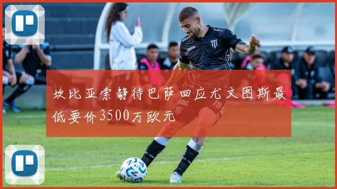 坎比亚索静待巴萨回应尤文图斯最低要价3500万欧元