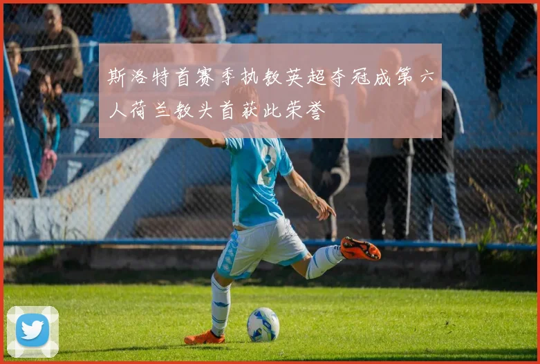 斯洛特首赛季执教英超夺冠成第六人荷兰教头首获此荣誉