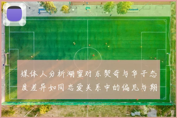 媒体人分析湖蜜对东契奇与华子态度差异如同恋爱关系中的偏见与期待