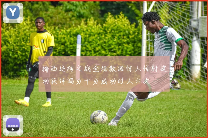 梅西逆转之战全场数据惊人传射建功获评满分十分成功过人六次