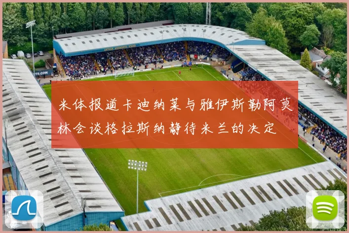 米体报道卡迪纳莱与雅伊斯勒阿莫林会谈格拉斯纳静待米兰的决定