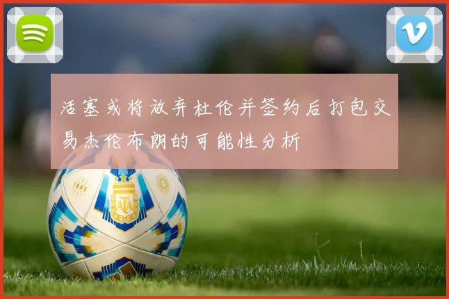 活塞或将放弃杜伦并签约后打包交易杰伦布朗的可能性分析