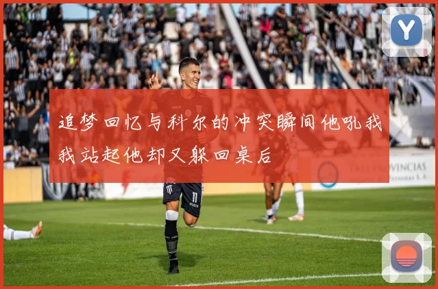 追梦回忆与科尔的冲突瞬间他吼我我站起他却又躲回桌后