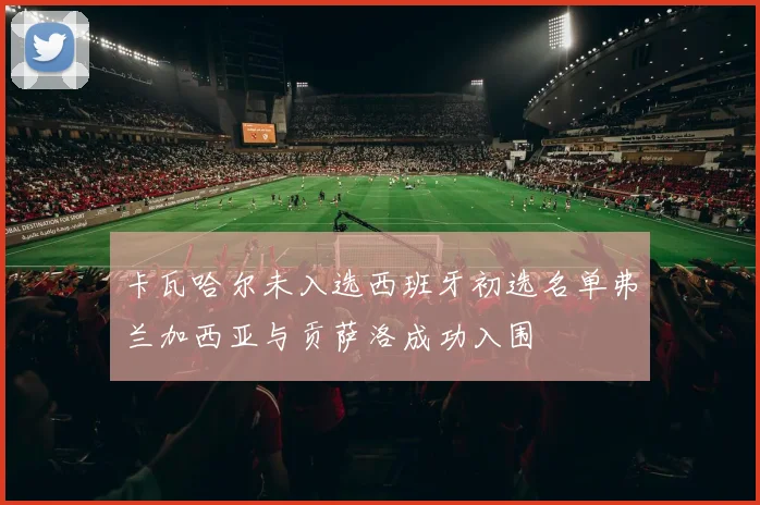 卡瓦哈尔未入选西班牙初选名单弗兰加西亚与贡萨洛成功入围