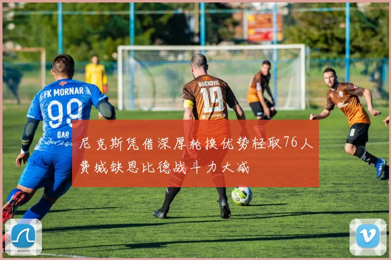 尼克斯凭借深厚轮换优势轻取76人费城缺恩比德战斗力大减
