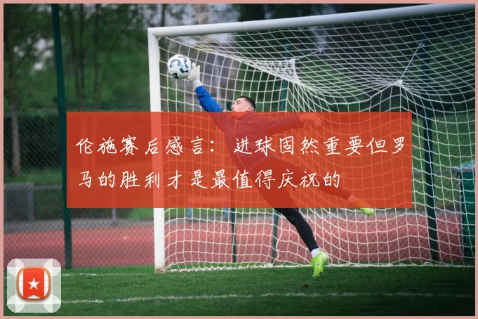 伦施赛后感言：进球固然重要但罗马的胜利才是最值得庆祝的