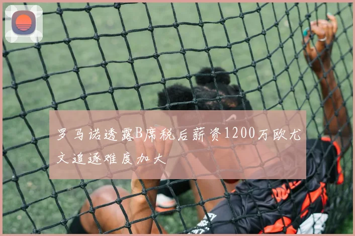 罗马诺透露B席税后薪资1200万欧尤文追逐难度加大