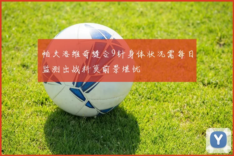 帕夫洛维奇缝合9针身体状况需每日监测出战科莫前景堪忧
