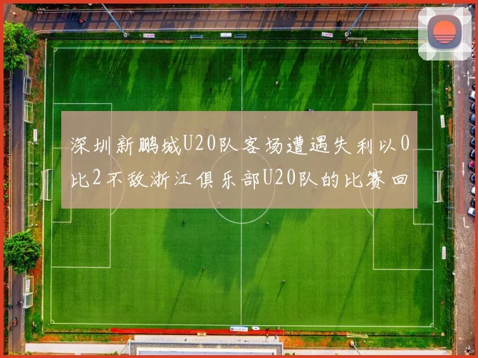 深圳新鹏城U20队客场遭遇失利以0比2不敌浙江俱乐部U20队的比赛回顾